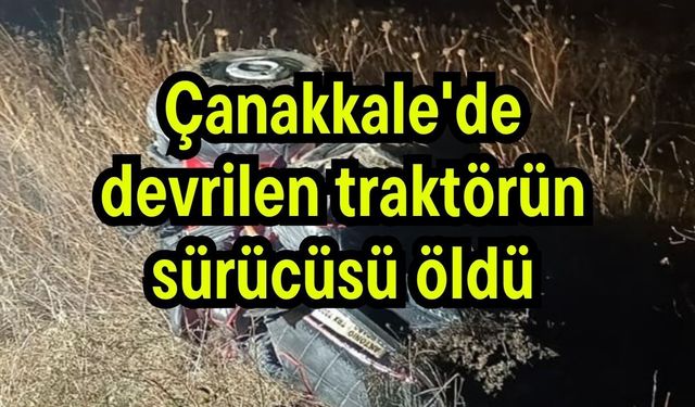 Çanakkale'de devrilen traktörün sürücüsü öldü