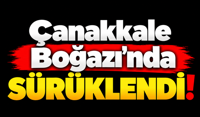 Çanakkale Boğazı'nda sürüklendi!