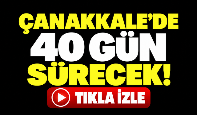 Çanakkale’de 40 gün sürecek!