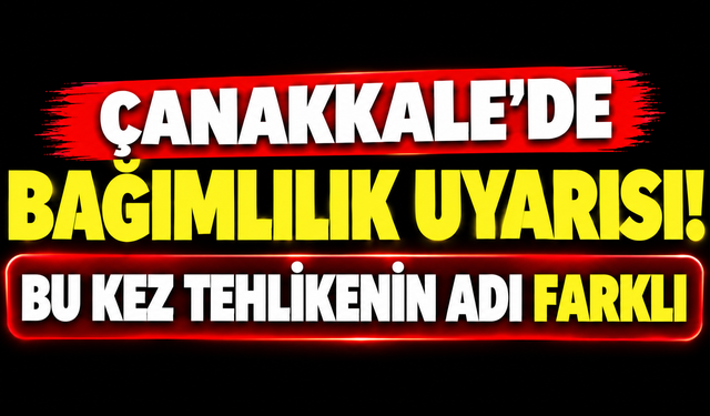 Çanakkale’de bağımlılık uyarısı! Bu kez tehlikenin adı farklı