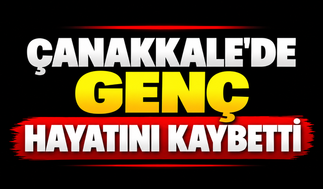Çanakkale’de genç hayatını kaybetti