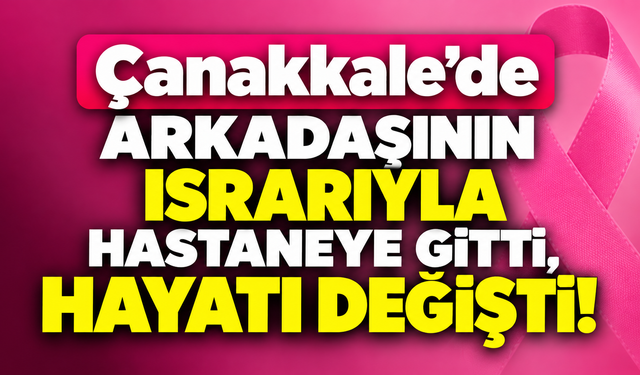 Çanakkale’de arkadaşının ısrarıyla hastaneye gitti, hayatı değişti!
