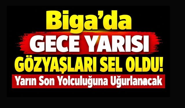 Biga’da Gece Yarısı Gözyaşları Sel Oldu! Yarın Son Yolculuğuna Uğurlanacak