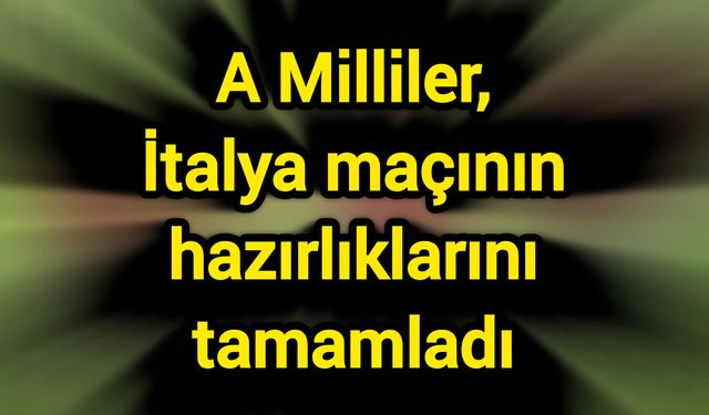 A Milliler, İtalya maçının hazırlıklarını tamamladı