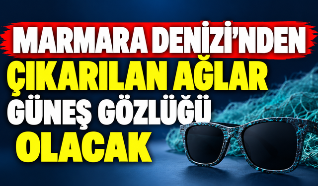 Marmara Denizi'nden çıkarılan ağlar güneş gözlüğü olacak!