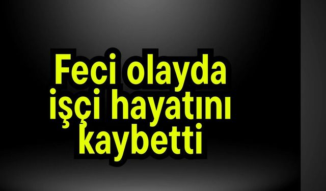 Feci olayda işçi hayatını kaybetti