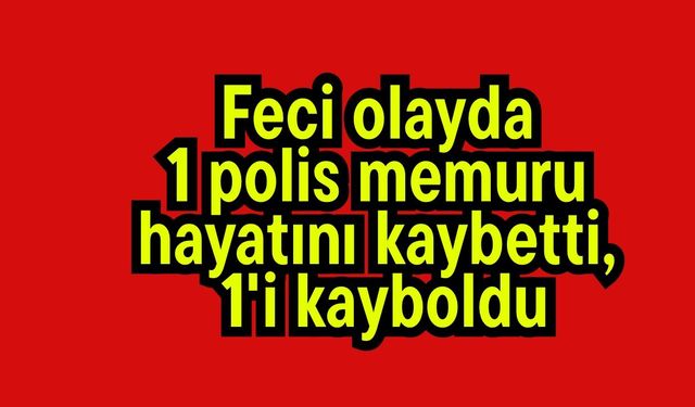 Feci olayda1 polis memuru hayatını kaybetti, 1'i kayboldu