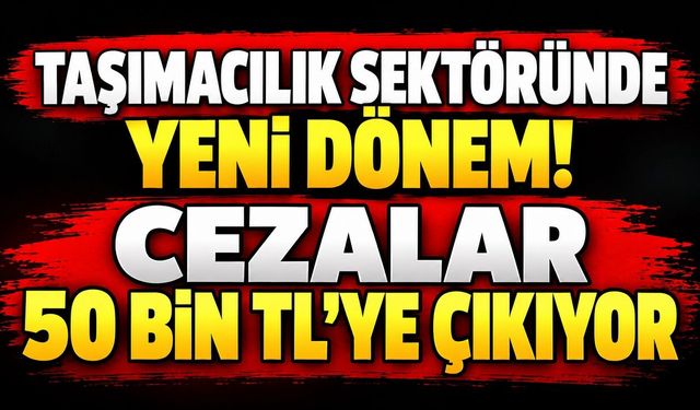 Taşımacılık Sektöründe Yeni Dönem! Cezalar 50 Bin TL’ye Çıkıyor