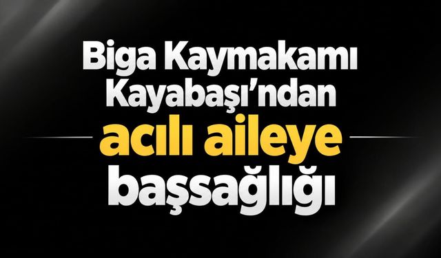 Biga Kaymakamı Kayabaşı’ndan acılı aileye başsağlığı