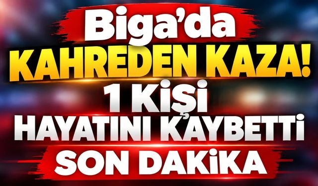 Biga’da kahreden kaza! 1 kişi hayatını kaybetti