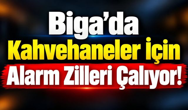 Biga’da kahvehaneler için alarm zilleri çalıyor!