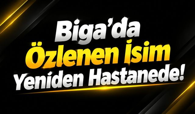 Biga’da Özlenen İsim Yeniden Hastanede!