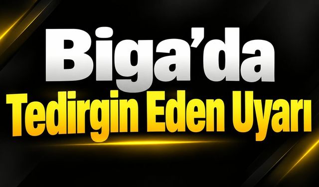 Biga’da Tedirgin Eden Uyarı