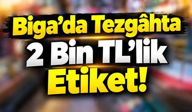 Biga’da Tezgâhta 2 Bin TL’lik Etiket!