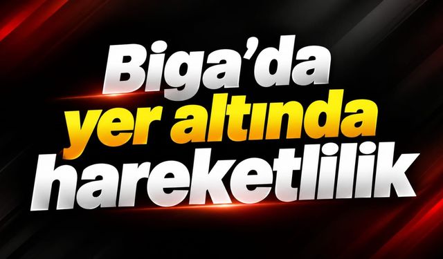 Biga’da yer altında hareketlilik