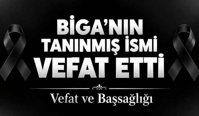 Biga’nın tanınmış ismi vefat etti