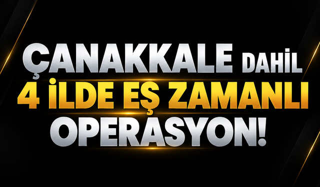 Çanakkale dahil 4 ilde eş zamanlı operasyon!