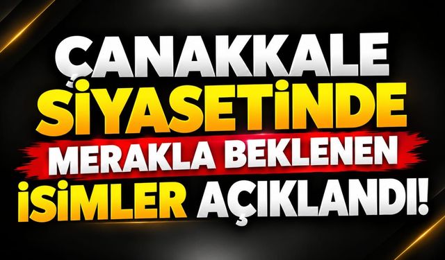 Çanakkale Siyasetinde Merakla Beklenen İsimler Açıklandı!