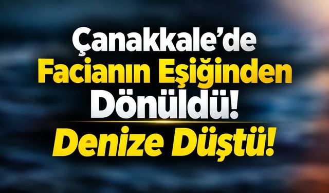 Çanakkale’de Facianın Eşiğinden Dönüldü! Denize düştü!