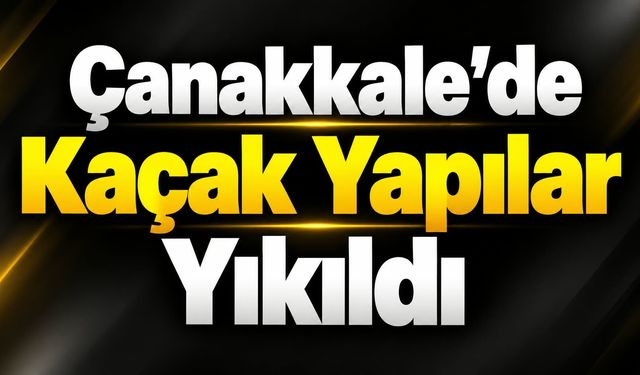 Çanakkale'de kaçak yapılar yıkıldı
