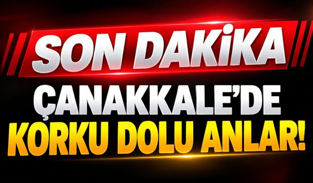 Çanakkale’de korku dolu anlar!