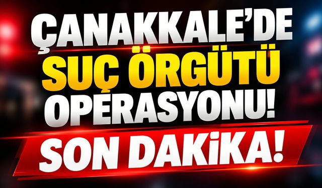 Çanakkale’de suç örgütü operasyonu!