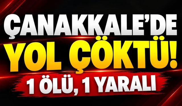 Çanakkale'de Yol Çöktü: 1 Ölü, 1 Yaralı