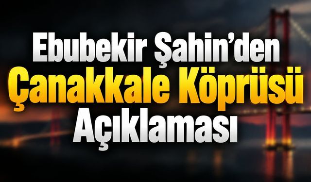 Ebubekir Şahin'den Çanakkale Köprüsü açıklaması