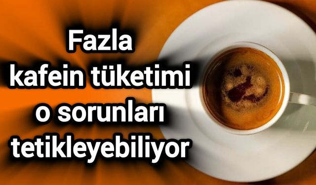 Fazla kafein tüketimi o sorunları tetikleyebiliyor
