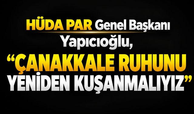 HÜDA PAR Genel Başkanı Yapıcıoğlu: Çanakkale ruhunu yeniden kuşanmalıyız