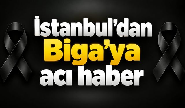İstanbul’dan Biga’ya acı haber