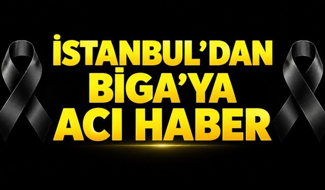İstanbul’dan Biga’ya acı haber