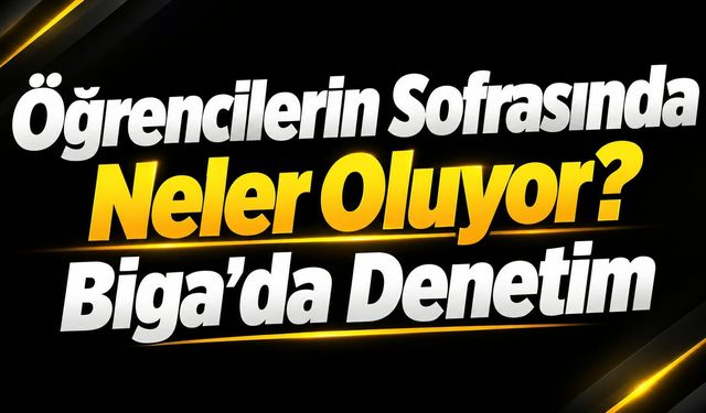 Öğrencilerin Sofrasında Neler Oluyor? Biga’da Denetim