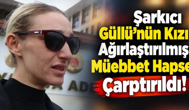 Şarkıcı Güllü'nün kızı ağırlaştırılmış müebbet hapse çarptırıldı