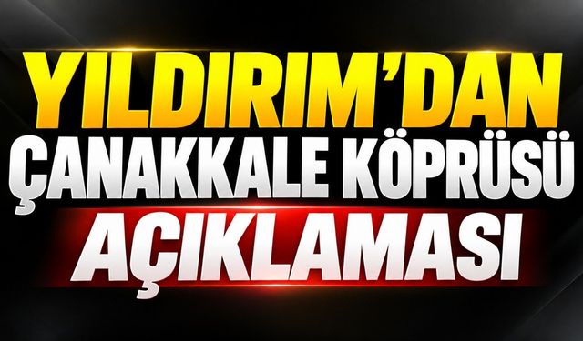 Yıldırım’dan Çanakkale Köprüsü açıklaması