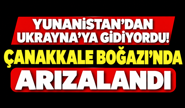 Yunanistan'dan Ukrayna'ya gidiyordu! Çanakkale Boğazı'nda arızalandı