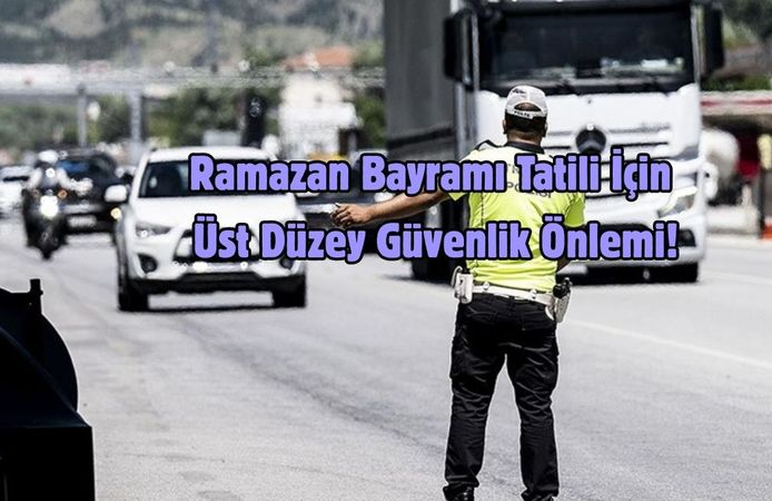 Ramazan Bayramı Tatili İçin Üst Düzey Güvenlik Önlemi!