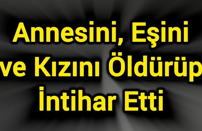 Annesini, Eşini ve Kızını Öldürüp İntihar Etti