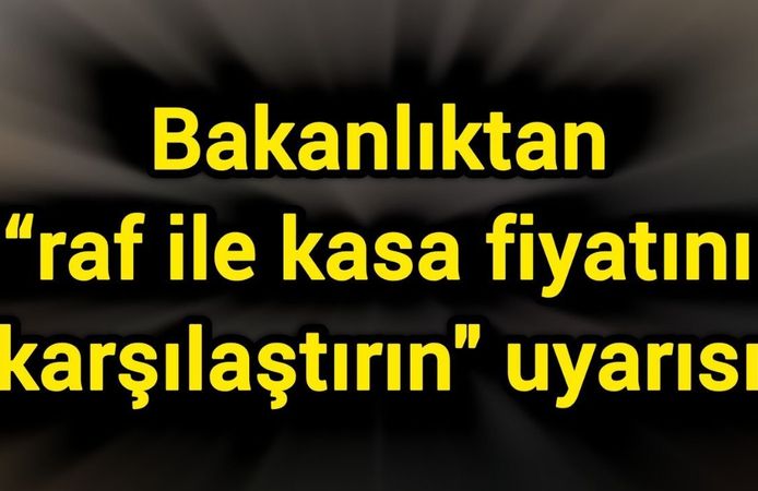 Bakanlıktan “raf ile kasa fiyatını karşılaştırın" uyarısı