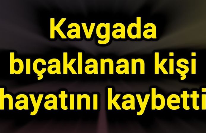 Kavgada bıçaklanan kişi hayatını kaybetti