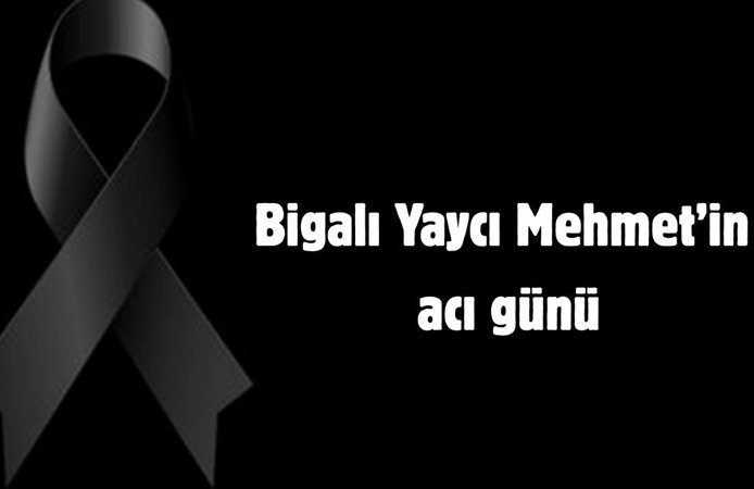 Bigalı Yaycı Mehmet’in acı günü