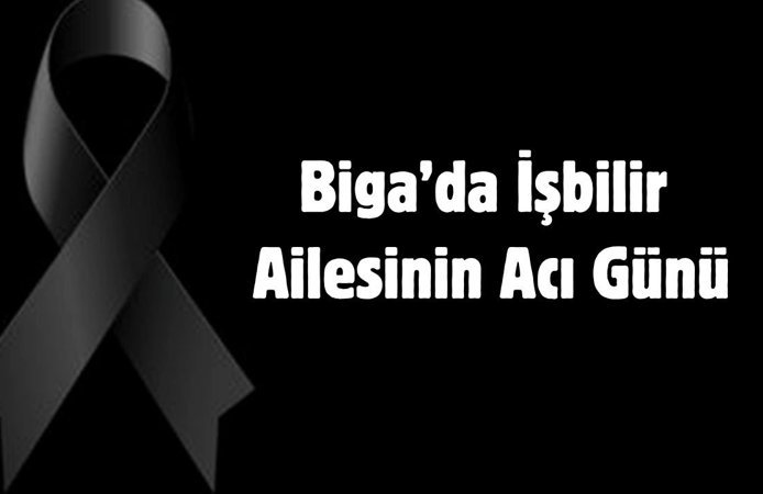 Biga’da İşbilir ailesinin acı günü