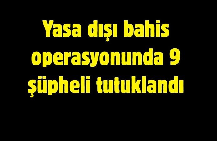 Yasa dışı bahis operasyonunda 9 şüpheli tutuklandı