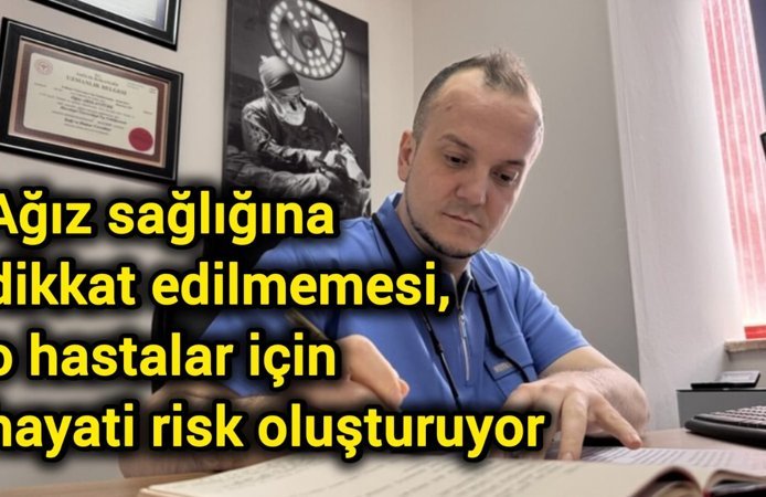 Ağız sağlığına dikkat edilmemesi, o hastalar için hayati risk oluşturuyor