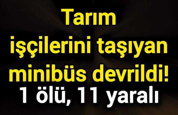 Tarım işçilerini taşıyan minibüs devrildi! 1 ölü, 11 yaralı