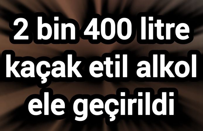 2 bin 400 litre kaçak etil alkol ele geçirildi