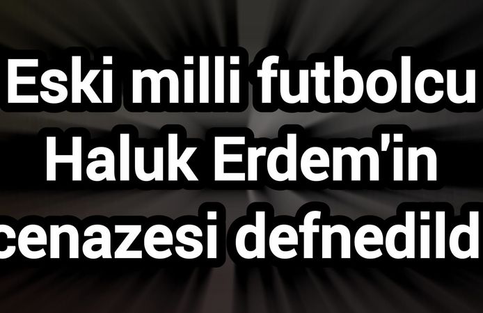 Eski milli futbolcu Haluk Erdem'in cenazesi defnedildi