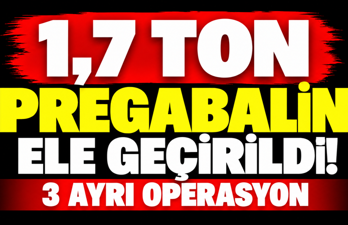 1,7 ton pregabalin ele geçirildi! 3 ayrı operasyon