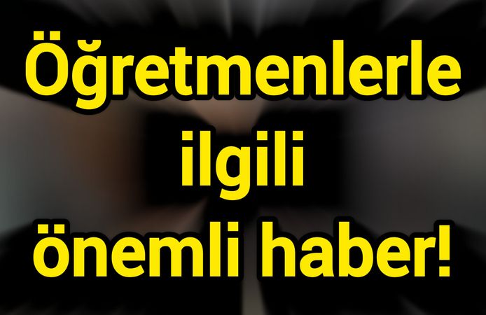 Öğretmenlerle ilgili önemli haber!