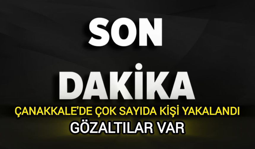 Çanakkale'de çok sayıda kişi yakalandı: Gözaltılar var